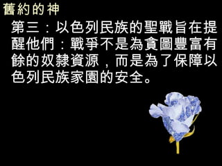 舊約的神   第三：以色列民族的聖戰旨在提醒他們：戰爭不是為貪圖豐富有餘的奴隸資源，而是為了保障以色列民族家園的安全。 