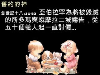 舊約的神   創世記十八 :20-33  亞伯拉罕為將被毀滅的所多瑪與蛾摩拉二城禱告，從五十個義人起一直討價… 