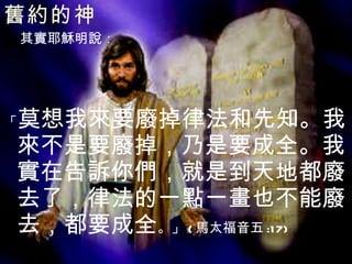 舊約的神   其實耶穌明說： 「 莫想我來要廢掉律法和先知。我來不是要廢掉，乃是要成全。我實在告訴你們，就是到天地都廢去了，律法的一點一畫也不能廢去，都要成全 。」 ( 馬太福音五 :17) 