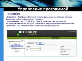 Управление программой 6. Портфель В разделе «Портфель», Вы можете посмотреть сведения о Вашем текущем балансе на любом  выделенном терминале. Ваш основной счет 00001234 ЧП Иванов, куда зачисляются средства после чего Вы можете совершать операции по их распределению между своими терминалам, или перечислению своим нижестоящим дилерам. 500 