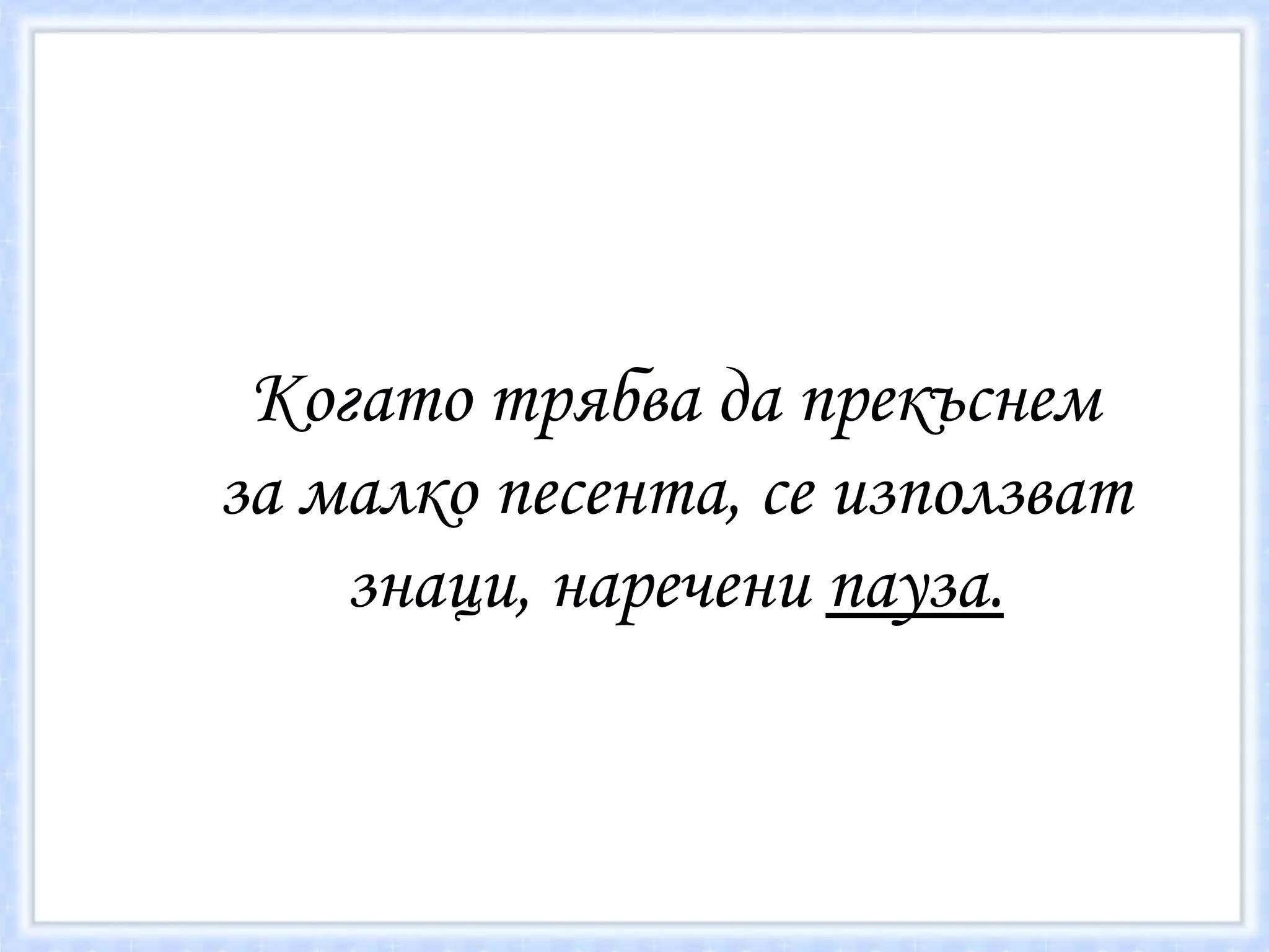Когато трябва да прекъснем за малко песента, се използват знаци, наречени  пауза. 