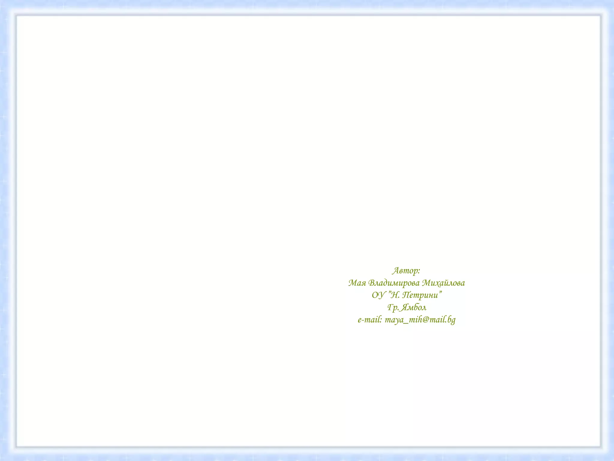 Автор: Мая Владимирова Михайлова ОУ ”Н. Петрини” Гр. Ямбол e-mail: maya_mih@mail.bg 