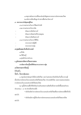 ๑.เหตุการณ์และการเปลี่ยนแปลงสาคัญของระบอบการปกครองของไทย
               ๒.หลักการเลือกข้อมูล ข่าวสารเพื่อนามาวิเคราะห์
๔.   สมรรถนะสาคัญของผู้เรียน
        ๔.๑ ความสามารถในการใช้เทคโนโลยี
        ๔.๒ ความสามารถในการคิด
 -              ทักษะการคิดวิเคราะห์
 -              ทักษะการคิดอย่างมีวจารณญาณ
                                   ิ
 -              ทักษะการคิดสังเคราะห์
        ๔.๓ ความสามารถในการใช้ชีวต   ิ
 -              กระบวนการปฏิบติ ั
 -              กระบวนการกลุ่ม
๕.คุณลักษณะอันพึงประสงค์
        ๑.มีวนย
              ิ ั
        ๒.ใฝ่ เรี ยนรู้
        ๓.มุ่งมันในการทางาน
                  ่
๖.รู ปแบบการจัดการเรียนการสอน
        การจัดการเรียนรู้ โดยใช้ ทกษะกระบวนการ กลุ่ม
                                  ั
๗.กิจกรรมการเรียนรู้
ชั่วโมงที่ ๑
ขั้นที่ ๑ ขั้นกระตุ้นสมอง
          ๑. ครู แสดงภาพอนุสาวรี ยประชาธิ ปไตย และร่ วมสนทนากับนักเรี ยนในเรื่ อง ความรู้
                                         ์
เกี่ยวกับการปกครองในระบอบประชาธิ ปไตยของไทย อานาจอธิ ปไตย และความเหมาะสมของ
การปกครองในระบอบประชาธิปไตยของไทย
          ๒. ครู ต้ งคาถามเพื่อให้นกเรี ยนร่ วมกันแสดงความคิดเห็นด้วยการยกมือขึ้นตอบคาถาม
                    ั                  ั
ประมาณ ๓ – ๔ คน ประเด็นคาถามคือ
                      * นักเรี ยนคิดว่าการปกครองในระบอบประชาธิ ปไตยเป็ นการปกครองที่ดีหรื อไม่
อย่างไร
                      * นักเรี ยนมีความรู ้เกี่ยวกับการปกครองตามระบอบประชาธิ ปไตยมากน้อย
อย่างไร
 