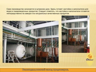 Само производство начинается в купажном цехе. Здесь готовят настойки и наполнители для водок и ликероводочных продуктов. Следует отметить, что настойки и наполнители готовятся непосредственно на заводе и из натуральных качественных продуктов.  