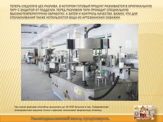 Три линии разлива способны выпускать до 16 000 бутылок в час. Современная этикировочная машина точно и красиво наклеивает фирменную этикетку.  