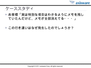 ケーススタディ お客様「実は特別な項目はわかるようにメモを残していたんだけど、メモが全部消えてる・・・」 この行き違いはなぜ発生したのでしょうか？ 