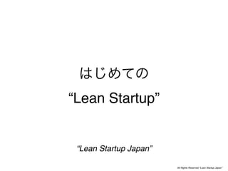“Lean Startup”


 “Lean Startup Japan”

                        All Rights Reserved “Lean Startup Japan”
 