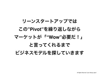 ”Pivot”
          “Wow”




                  All Rights Reserved “Lean Startup Japan”
 