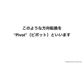 “Pivot”




          All Rights Reserved “Lean Startup Japan”
 