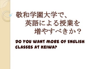 敬和学園大学で、英語による授業を増やすべきか？ Do you want more of English classes at Keiwa? 