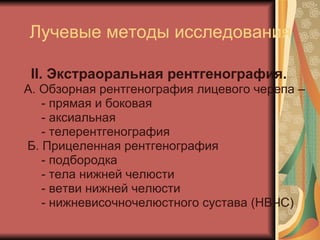 Лучевые методы исследования II.  Экстраоральная рентгенография. А. Обзорная рентгенография лицевого черепа –  - прямая и боковая - аксиальная  - телерентгенография Б. Прицеленная рентгенография - подбородка - тела нижней челюсти - ветви нижней челюсти - нижневисочночелюстного сустава (НВЧС) 