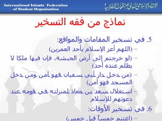 نماذج من فقه التسخير 5.  في تسخير المقامات والمواقع : ( اللهم أعز الإسلام بأحد العمرين ) ( لو خرجتم إلى أرض الحبشة، فإن فيها ملكا لا يظلم عنده أحد ) ( من دخل دار أبي سفيان فهو آمن ومن دخل المسجد فهو آمن ) استغلال سعد بن معاذ لمنزلته في قومه عند دعوتهم للإسلام 6.  في تسخير الأوقات : ( اغتنم خمساً قبل خمس ) الوقت هو الحياة 