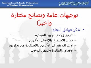 توجيهات عامة ونصائح مختارة وأخيراً تذكر عوامل النجاح   التركيز وجمع الجهود المبعثرة حسن الاستماع والإنصات للآخرين الاعتراف بقدرات الآخرين والاستفادة من تجاربهم الإقدام والمثابرة والعمل الدؤوب 