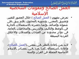 العمل الصالح ومقومات الشخصية الإسلامية تعرض مفهوم  (  العمل الصالح   )  خلال العصور للتغيير، وتضييق المعنى، وتشويه المحتوى، فلم يبق على شموله وأصالته، وإنما حصرته الاستعمالات الجارية في الوعظ والتأليف والتدريس والمخاطبات العامة، في دوائر محدودة من العبادات والصدقات والأخلاق الفردية البسيطة لابد من إعادة النظر في معنى  ( العمل الصالح ) ، وإعادة استعماله كما ورد في مصادر الإسلام الأساسية المتمثلة في القرآن والسنة 