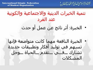 تنمية الخبرات الدينية والاجتماعية والكونية عند الفرد الخبرة :  أثر ناتج عن عمل أو حدث الخبرة النافعة مهما كانت متواضعة فإنها تسهم في توليد أفكار وتطبيقات جديدة تشارك في تقدم الحياة وحل المشكلات 