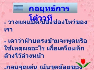 วางแผนปิด / ป้องช่องโหว่ของเรา เดาว่าฝ่ายตรงข้ามจะพูดหรือใช้เหตุผลอะไร เพื่อเตรียมหักล้างไว้ล่วงหน้า กลบจุดเด่น เน้นจุดด้อยของฝ่ายตรงข้าม -  หักล้างข้อเสนอของเขาทุกประเด็น กลยุทธ์การโต้วาที 