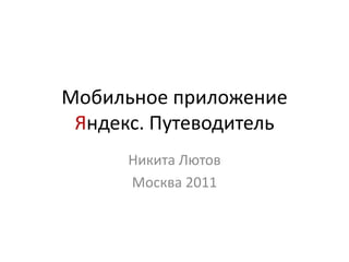Мобильное приложение
 Яндекс. Путеводитель
      Никита Лютов
      Москва 2011
 