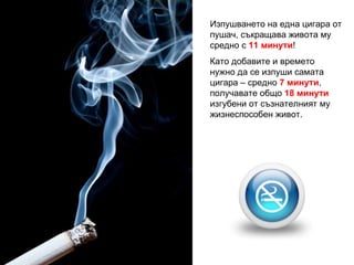 Изпушването на една цигара от пушач, съкращава живота му средно с  11 минути ! Като добавите и времето нужно да се изпуши ...