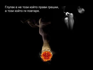 Глупак е не този който прави грешки,  а този който ги повтаря. 