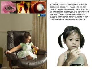 И леките, и тежките цигари са еднакво вредни за здравето. Пушачите на леки цигари дърпат по-силно от цигарата, за да си набавят необходимото количество никотин. Така в организма им попада същото количество токсини, както и при привържениците на по-тежкия тютюн. 