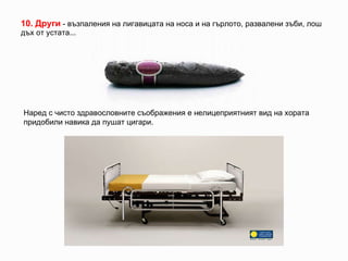 10.  Други   -  възпаления на лигавицата на носа и на гърлото, развалени зъби, лош дъх от устата... Наред с чисто здравословните съображения е нелицеприятният вид на хората придобили навика да пушат цигари. 