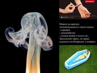 Можем да наречем тютюнопушенето с много имена: - отравяне - самоубийство - атомна бомба в тялото ни... Закъснелият ефект, не прави пушенето по-безвредно, а коварно. 