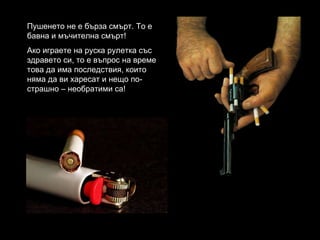 Пушенето не е бърза смърт. То е бавна и мъчителна смърт! Ако играете на руска рулетка със здравето си, то е въпрос на време това да има последствия, които няма да ви харесат и нещо по-страшно – необратими са! 