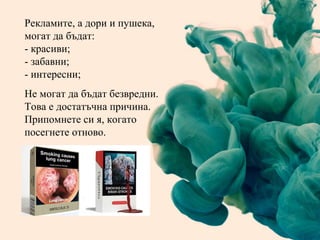 Рекламите, а дори и пушека, могат да бъдат: - красиви; - забавни; - интересни; Не могат да бъдат безвредни. Това е достатъчна причина. Припомнете си я, когато посегнете отново. 