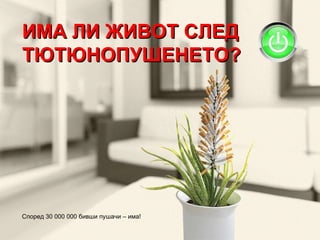 ИМА ЛИ ЖИВОТ СЛЕД ТЮТЮНОПУШЕНЕТО? Според 30 000 000 бивши пушачи – има! 