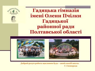 Гадяцька гімназія імені Олени Пчілки Гадяцької  районної ради Полтавської області Добрий розум робить щасливим будь – який спосіб життя. Г. Сковорода 