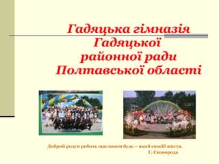 Гадяцька гімназія Гадяцької  районної ради Полтавської області Добрий розум робить щасливим будь – який спосіб життя. Г. Сковорода 