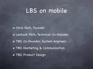 LBS on mobile

Chris Park, Founder

Lechuck Park, Technical Co-Founder

TBD, Co-Founder, System engineer

TBD, Marketing & Communication

TBD, Product Design
 
