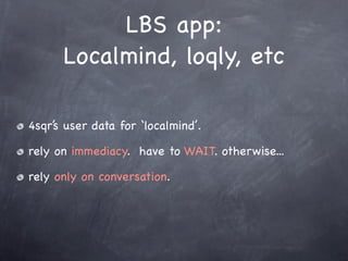 LBS app:
      Localmind, loqly, etc

4sqr’s user data for ‘localmind’.

rely on immediacy. have to WAIT. otherwise...

rely only on conversation.
 
