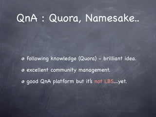 QnA : Quora, Namesake..


 following knowledge (Quora) - brilliant idea.

 excellent community management.

 good QnA platform but it’s not LBS....yet.
 