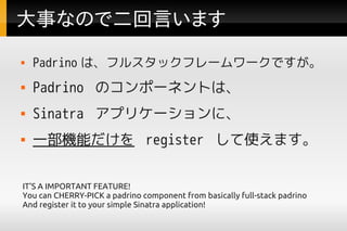 ¤ʤΤǶԤޤ
   Padrino ϡե륹åե``Ǥ
   Padrino Υݩ`ͥȤϡ
   Sinatra ץꥱ`ˡ
   һCܤ register ʹޤ


IT'S A IMPORTANT FEATURE!
You can CHERRY-PICK a padrino component from basically full-stack padrino
And register it to your simple Sinatra application!
 