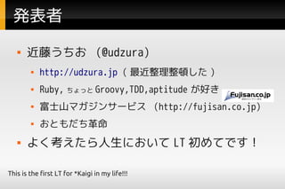 k
      ٤ (@udzura)
           http://udzura.jp ( D )
           Ruby, ä Groovy,TDD,aptitude ä
           ʿɽޥ󥵩`ӥ (http://fujisan.co.jp)
           Ȥ
      褯ˤ LT ƤǤ

This is the first LT for *Kaigi in my life!!!
 