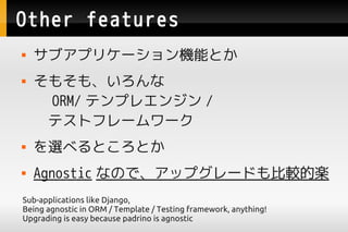 Other features
   ֥ץꥱ`CܤȤ
   ⤽⡢
     ORM/ ƥץ쥨󥸥 /
    ƥȥե``
   x٤ȤȤ
   Agnostic ʤΤǡåץ`ɤ^ĘS
Sub-applications like Django,
Being agnostic in ORM / Template / Testing framework, anything!
Upgrading is easy because padrino is agnostic
 