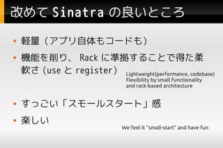 Ĥ Sinatra Ȥ
   Xץ⥳`ɤ⣩
   Cܤꡢ Rack ˜ʒ뤳Ȥǵä
    ܛ (use  register) Lightweight(performance, codebase)
                                 Flexibility by small functionality
                                 and rack-based architecture


   ä`륹`ȡ
   S
                                We feel it small-start and have fun
 