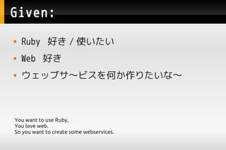 Given:
   Ruby ä / ʹ
   Web ä
   å֥ӥΤꤿʡ



You want to use Ruby,
You love web.
So you want to create some webservices.
 