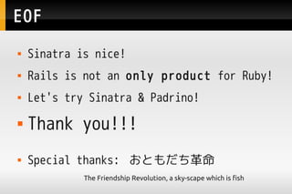 EOF
   Sinatra is nice!
   Rails is not an only product for Ruby!
   Let's try Sinatra & Padrino!
   Thank you!!!
   Special thanks: Ȥ
             The Friendship Revolution, a sky-scape which is fish
 