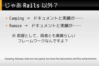 㤢 Rails ⣿
    Camping  ɥȤȌg
    Ramaze  ɥȤȌg

       ǰȤơIߤȤ餷
       ե``ʤǤ裿



Camping, Ramaze, both are very good, but have few documents and few achievements
 