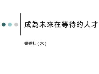 成為未來在等待的人才 書香社 ( 六 ) 