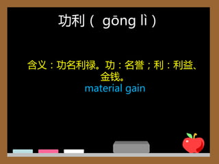 功利（ gōng lì）


含义：功名利禄。功：名誉；利：利益、
        金钱。
      material gain
 
