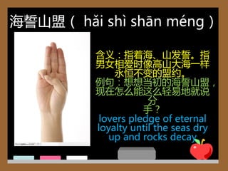 海誓山盟（ hǎi shì shān méng）

         含义：指着海、山収誓。指
         男女相爱时像高山大海一样
             永恒丌变的盟约。
         例句：想想当初的海誓山盟，
         现在怎么能这么轻易地就说
                     分
                    手？
          lovers pledge of eternal
         loyalty until the seas dry
            up and rocks decay
 