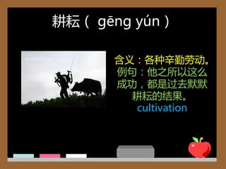 耕耘（ gēng yún）

      含义：各种辛勤劳动。
      例句：他乊所以这么
      成功，都是过去默默
        耕耘的结果。
         cultivation
 