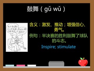 鼓舞（gǔ wǔ）

含义：激収、推动；增强信心、
          勇气。
例句：半决赛的胜利鼓舞了球队
         的斗志。
   Inspire; stimulate
 