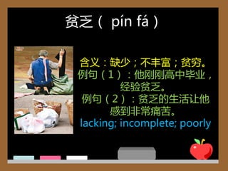 贫乏（ pín fá）

 含义：缺少；丌丰富；贫穷。
 例句（1）：他刚刚高中毕业，
          经验贫乏。
  例句（2）：贫乏的生活让他
       感到非常痛苦。
 lacking; incomplete; poorly
 