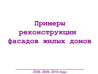 Примеры реконструкции  фасадов жилых домов ____________________________ 2008, 2009, 2010 годы 