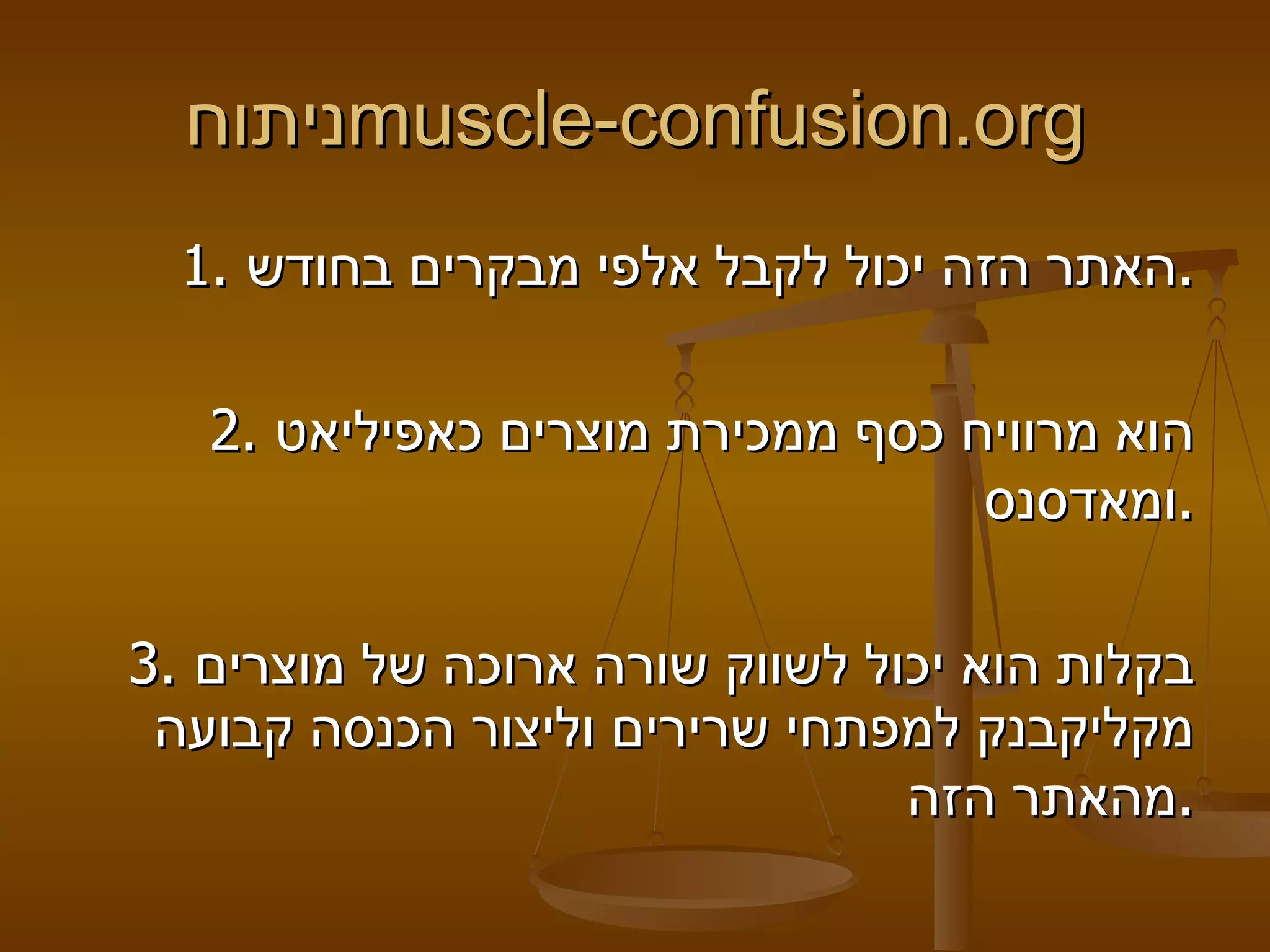 ניתוח  muscle - confusion . org   1.  האתר הזה יכול לקבל אלפי מבקרים בחודש .   2.  הוא מרוויח כסף ממכירת מוצרים כאפיליאט ומאדסנס .    3.  בקלות הוא יכול לשווק שורה ארוכה של מוצרים מקליקבנק למפתחי שרירים וליצור הכנסה קבועה מהאתר הזה . 