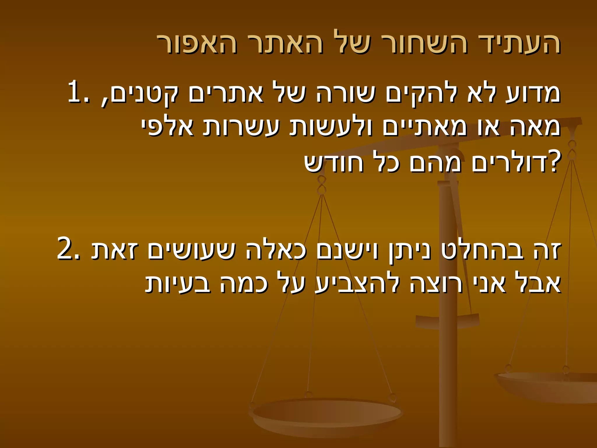 העתיד השחור של האתר האפור 1.  מדוע לא להקים שורה של אתרים קטנים ,  מאה או מאתיים ולעשות עשרות אלפי דולרים מהם כל חודש ? 2.  זה בהחלט ניתן וישנם כאלה שעושים זאת אבל אני רוצה להצביע על כמה בעיות 